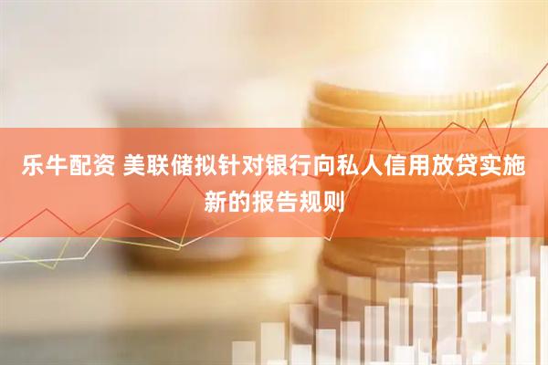 乐牛配资 美联储拟针对银行向私人信用放贷实施新的报告规则