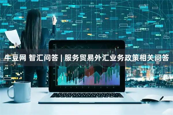 牛豆网 智汇问答 | 服务贸易外汇业务政策相关问答