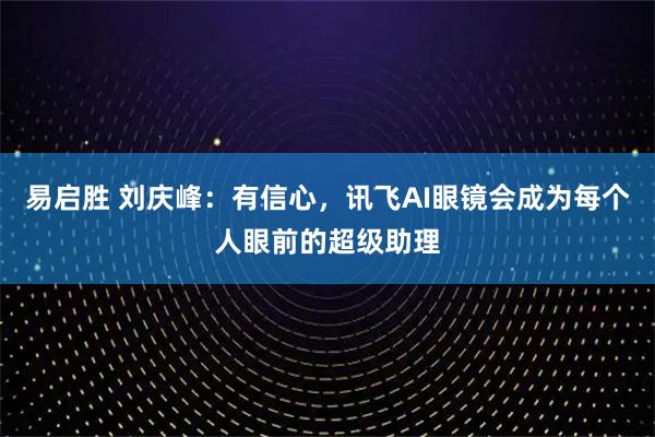 易启胜 刘庆峰：有信心，讯飞AI眼镜会成为每个人眼前的超级助理