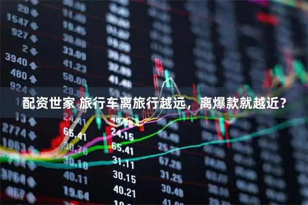 配资世家 旅行车离旅行越远，离爆款就越近？