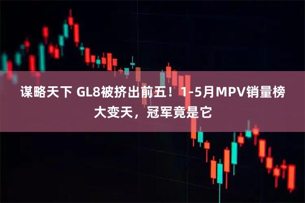 谋略天下 GL8被挤出前五！1-5月MPV销量榜大变天，冠军竟是它