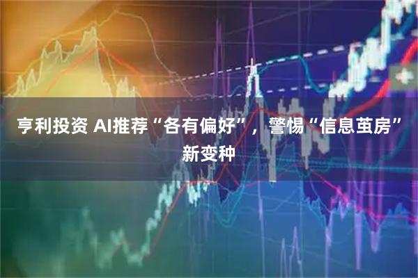 亨利投资 AI推荐“各有偏好”，警惕“信息茧房”新变种