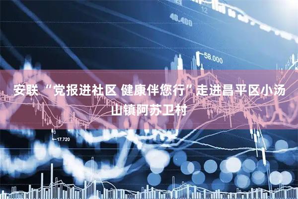 安联 “党报进社区 健康伴您行”走进昌平区小汤山镇阿苏卫村