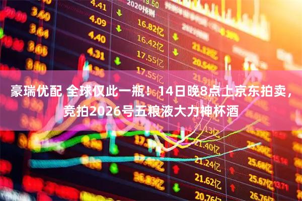 豪瑞优配 全球仅此一瓶！14日晚8点上京东拍卖，竞拍2026号五粮液大力神杯酒