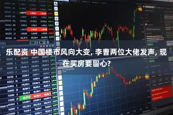 乐配资 中国楼市风向大变, 李曹两位大佬发声, 现在买房要留心?