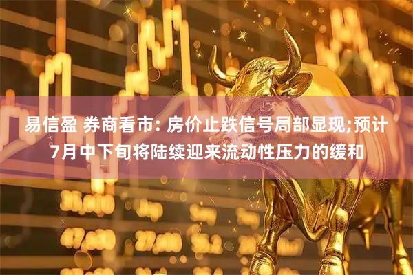 易信盈 券商看市: 房价止跌信号局部显现;预计7月中下旬将陆续迎来流动性压力的缓和
