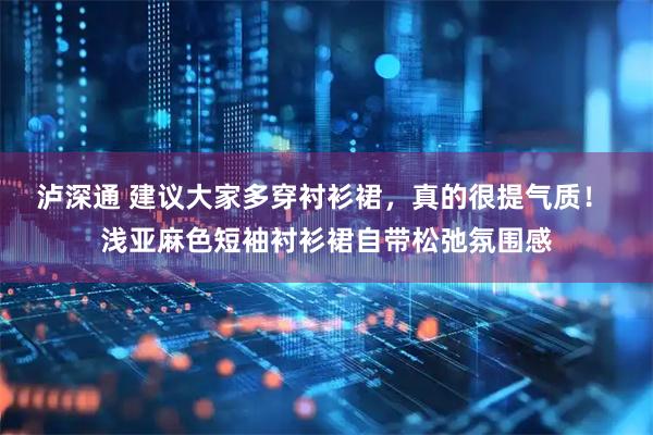 泸深通 建议大家多穿衬衫裙，真的很提气质！ 浅亚麻色短袖衬衫裙自带松弛氛围感