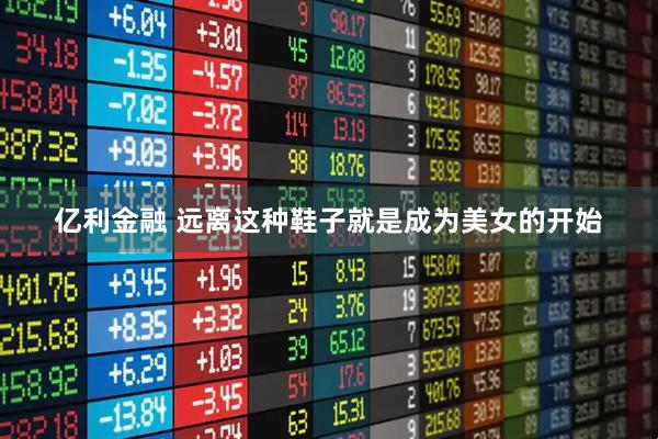 亿利金融 远离这种鞋子就是成为美女的开始