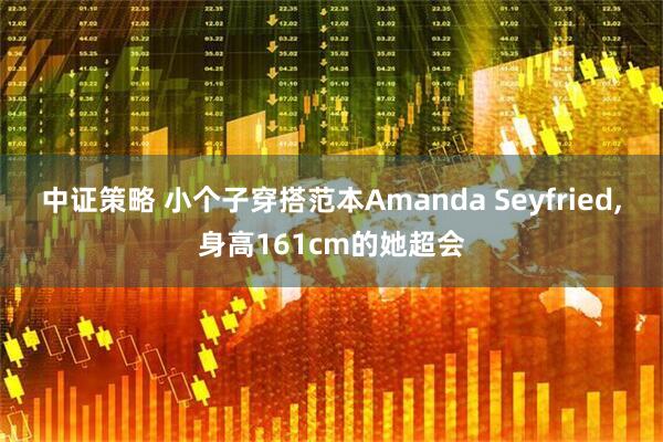 中证策略 小个子穿搭范本Amanda Seyfried,身高161cm的她超会
