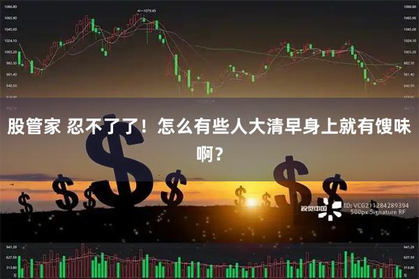 股管家 忍不了了！怎么有些人大清早身上就有馊味啊？