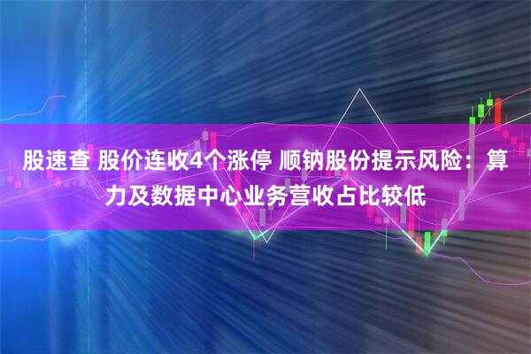 股速查 股价连收4个涨停 顺钠股份提示风险：算力及数据中心业务营收占比较低