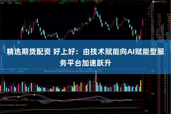 精选期货配资 好上好：由技术赋能向AI赋能型服务平台加速跃升