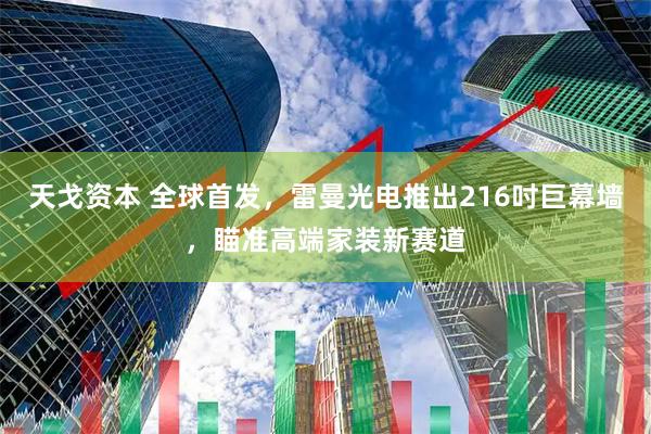 天戈资本 全球首发，雷曼光电推出216吋巨幕墙，瞄准高端家装新赛道